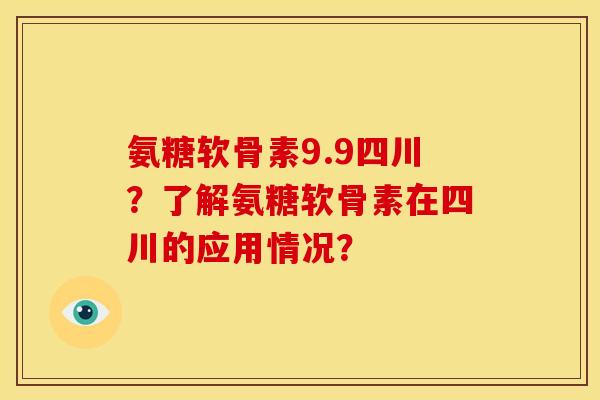 氨糖软骨素9.9四川？了解氨糖软骨素在四川的应用情况？