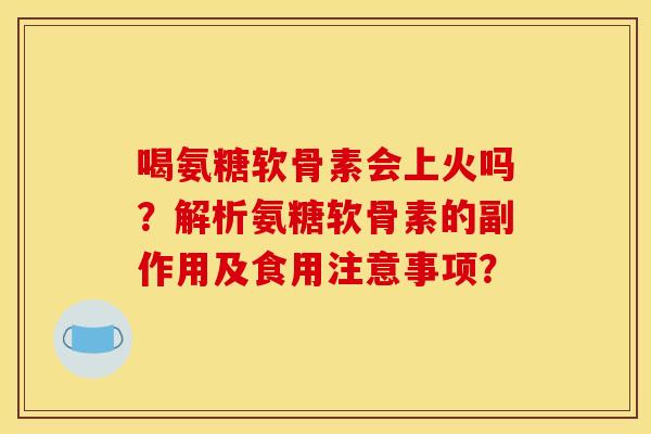 喝氨糖软骨素会上火吗？解析氨糖软骨素的副作用及食用注意事项？
