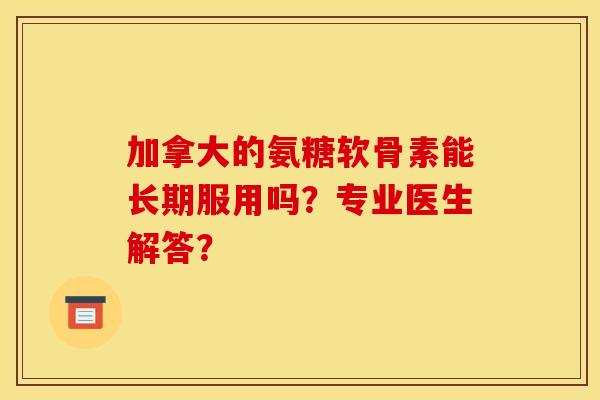 加拿大的氨糖软骨素能长期服用吗？专业医生解答？-第1张图片-关节骑士