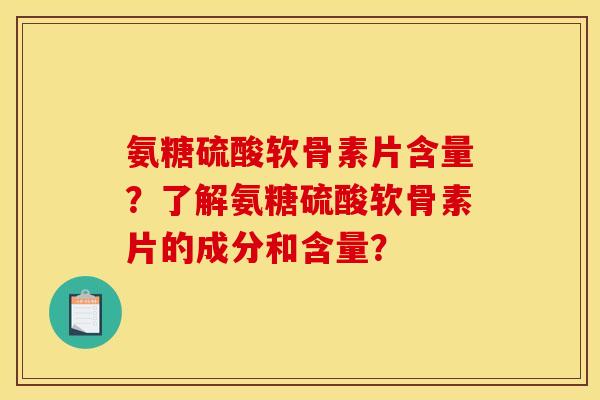 氨糖硫酸软骨素片含量？了解氨糖硫酸软骨素片的成分和含量？-第1张图片-关节骑士