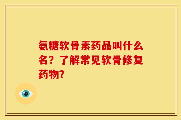 氨糖软骨素药品叫什么名？了解常见软骨修复药物？