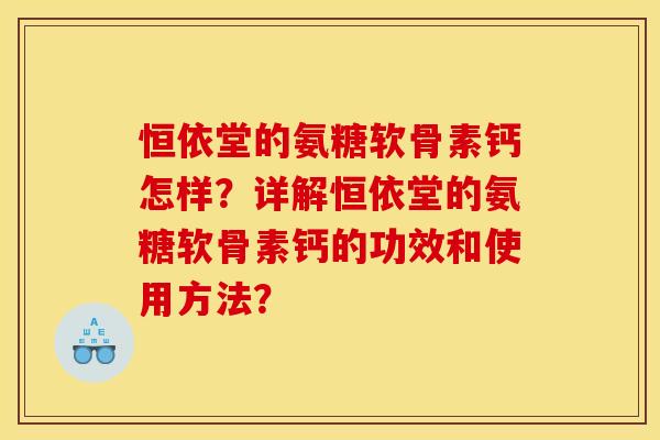 恒依堂的氨糖软骨素钙怎样？详解恒依堂的氨糖软骨素钙的功效和使用方法？