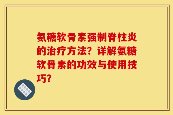 氨糖软骨素强制脊柱炎的治疗方法?详解氨糖软骨素的功效与使用技巧?-第1张图片-关节骑士 氨糖软骨素强制脊柱炎的治疗方法?详解氨糖软骨素的功效与使用技巧?-第1张图片-关节骑士