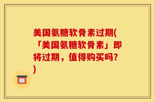 美国氨糖软骨素过期(「美国氨糖软骨素」即将过期，值得购买吗？)-第1张图片-关节骑士