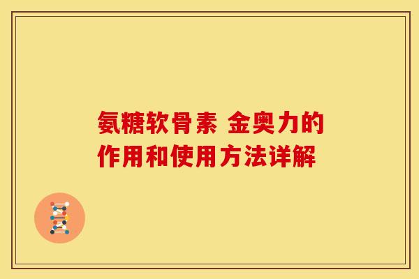 氨糖软骨素 金奥力的作用和使用方法详解
