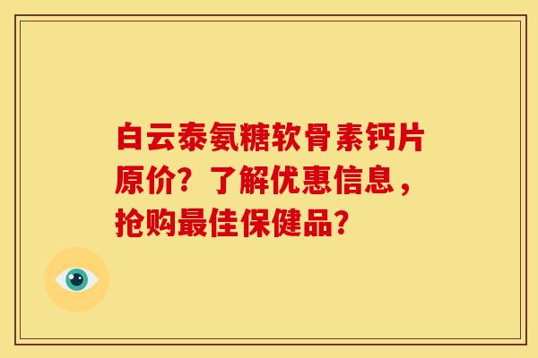 白云泰氨糖软骨素钙片原价?了解优惠信息,抢购最佳保健品?-第1张图片-关节骑士 白云泰氨糖软骨素钙片原价?了解优惠信息,抢购最佳保健品?-第1张图片-关节骑士