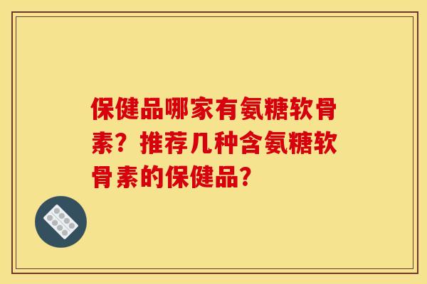 保健品哪家有氨糖软骨素?推荐几种含氨糖软骨素的保健品?-第1张图片-关节骑士 保健品哪家有氨糖软骨素?推荐几种含氨糖软骨素的保健品?-第1张图片-关节骑士