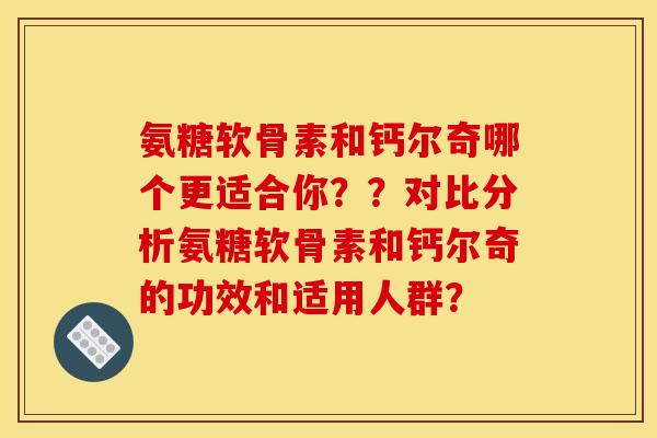氨糖软骨素和钙尔奇哪个更适合你？？对比分析氨糖软骨素和钙尔奇的功效和适用人群？