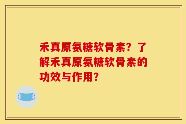禾真原氨糖软骨素？了解禾真原氨糖软骨素的功效与作用？-第1张图片-关节骑士