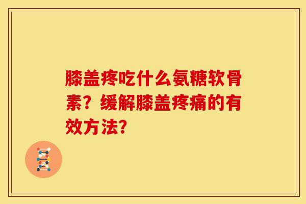 膝盖疼吃什么氨糖软骨素？缓解膝盖疼痛的有效方法？-第1张图片-关节骑士