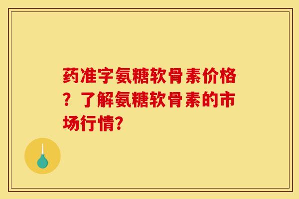 药准字氨糖软骨素价格？了解氨糖软骨素的市场行情？