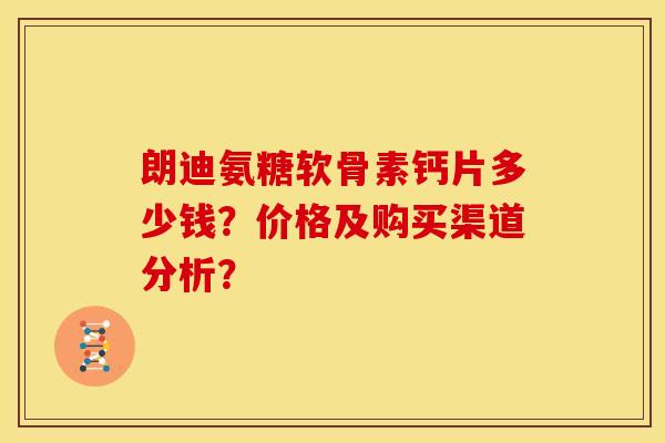 朗迪氨糖软骨素钙片多少钱？价格及购买渠道分析？-第1张图片-关节骑士