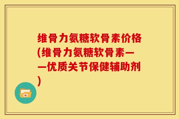维骨力氨糖软骨素价格(维骨力氨糖软骨素——优质关节保健辅助剂)-第1张图片-关节骑士