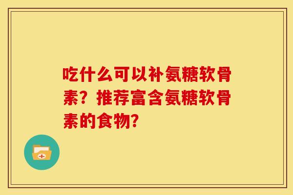 吃什么可以补氨糖软骨素？推荐富含氨糖软骨素的食物？