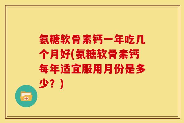 氨糖软骨素钙一年吃几个月好(氨糖软骨素钙每年适宜服用月份是多少?)-第1张图片-关节骑士 氨糖软骨素钙一年吃几个月好(氨糖软骨素钙每年适宜服用月份是多少?)-第1张图片-关节骑士