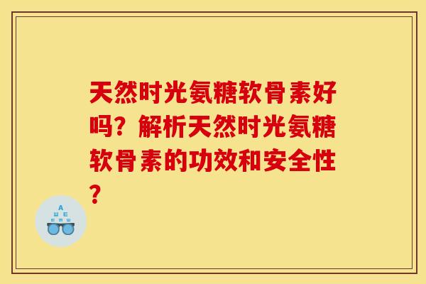 天然时光氨糖软骨素好吗？解析天然时光氨糖软骨素的功效和安全性？