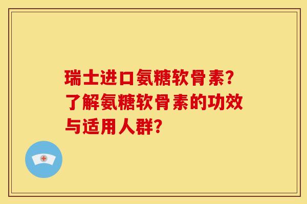 瑞士进口氨糖软骨素？了解氨糖软骨素的功效与适用人群？