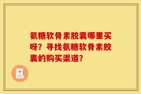 氨糖软骨素胶囊哪里买呀？寻找氨糖软骨素胶囊的购买渠道？