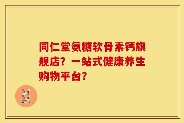 同仁堂氨糖软骨素钙旗舰店？一站式健康养生购物平台？