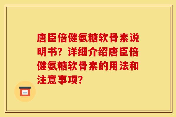 唐臣倍健氨糖软骨素说明书？详细介绍唐臣倍健氨糖软骨素的用法和注意事项？-第1张图片-关节骑士