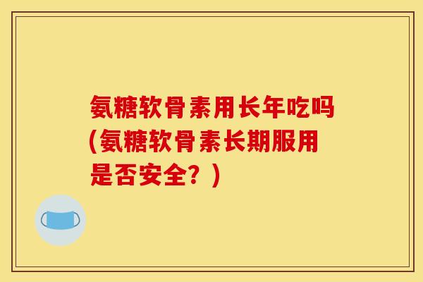 氨糖软骨素用长年吃吗(氨糖软骨素长期服用是否安全?)-第1张图片-关节骑士 氨糖软骨素用长年吃吗(氨糖软骨素长期服用是否安全?)-第1张图片-关节骑士