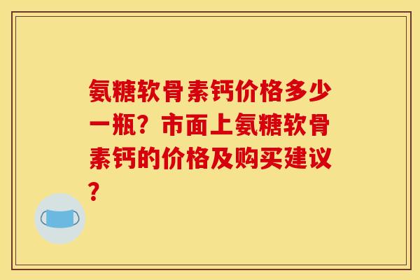 氨糖软骨素钙价格多少一瓶？市面上氨糖软骨素钙的价格及购买建议？