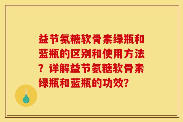 益节氨糖软骨素绿瓶和蓝瓶的区别和使用方法?详解益节氨糖软骨素绿瓶和蓝瓶的功效?-第1张图片-关节骑士 益节氨糖软骨素绿瓶和蓝瓶的区别和使用方法?详解益节氨糖软骨素绿瓶和蓝瓶的功效?-第1张图片-关节骑士