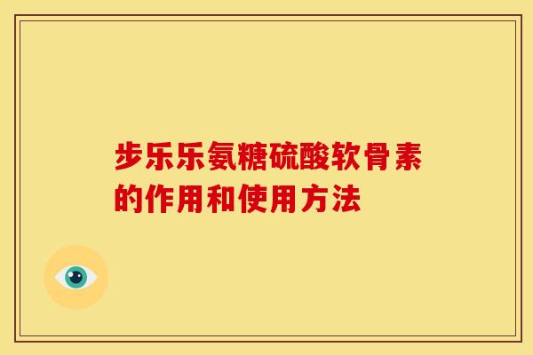 步乐乐氨糖硫酸软骨素的作用和使用方法
