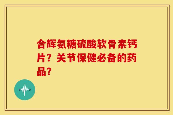 合辉氨糖硫酸软骨素钙片?关节保健必备的药品?-第1张图片-关节骑士 合辉氨糖硫酸软骨素钙片?关节保健必备的药品?-第1张图片-关节骑士
