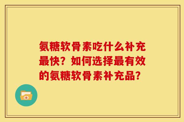 氨糖软骨素吃什么补充最快？如何选择最有效的氨糖软骨素补充品？-第1张图片-关节骑士