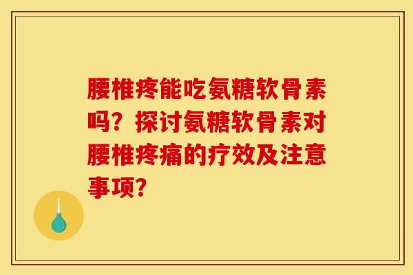 腰椎疼能吃氨糖软骨素吗？探讨氨糖软骨素对腰椎疼痛的疗效及注意事项？