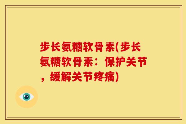 步长氨糖软骨素(步长氨糖软骨素:保护关节,缓解关节疼痛)-第1张图片-关节骑士 步长氨糖软骨素(步长氨糖软骨素:保护关节,缓解关节疼痛)-第1张图片-关节骑士