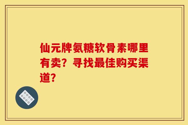 仙元牌氨糖软骨素哪里有卖？寻找最佳购买渠道？