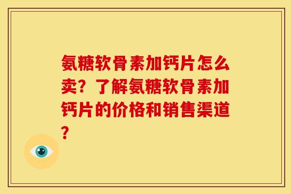 氨糖软骨素加钙片怎么卖？了解氨糖软骨素加钙片的价格和销售渠道？
