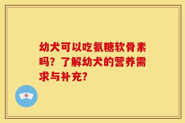 幼犬可以吃氨糖软骨素吗？了解幼犬的营养需求与补充？