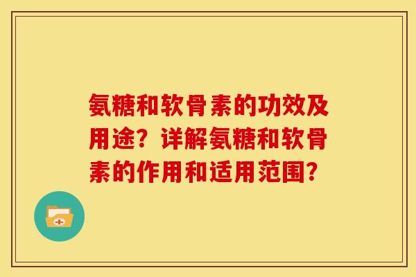 氨糖和软骨素的功效及用途?详解氨糖和软骨素的作用和适用范围?-第1张图片-关节骑士 氨糖和软骨素的功效及用途?详解氨糖和软骨素的作用和适用范围?-第1张图片-关节骑士