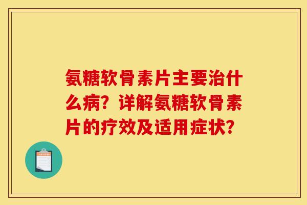 氨糖软骨素片主要治什么病？详解氨糖软骨素片的疗效及适用症状？