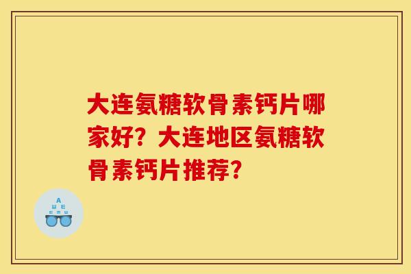 大连氨糖软骨素钙片哪家好？大连地区氨糖软骨素钙片推荐？-第1张图片-关节骑士