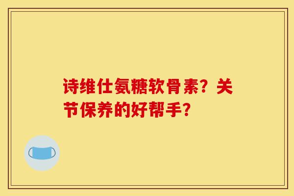 诗维仕氨糖软骨素？关节保养的好帮手？-第1张图片-关节骑士