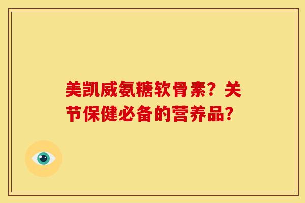 美凯威氨糖软骨素？关节保健必备的营养品？-第1张图片-关节骑士
