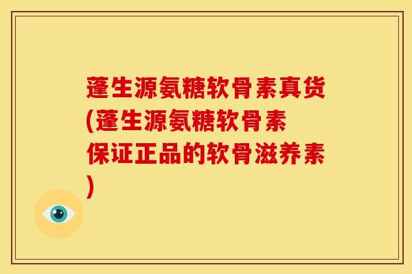 蓬生源氨糖软骨素真货(蓬生源氨糖软骨素 保证正品的软骨滋养素)