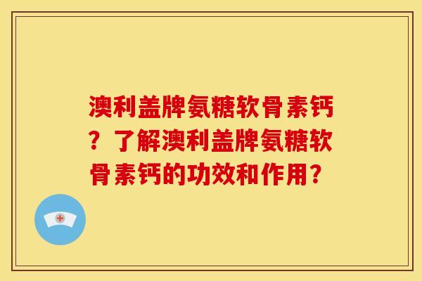 澳利盖牌氨糖软骨素钙？了解澳利盖牌氨糖软骨素钙的功效和作用？-第1张图片-关节骑士