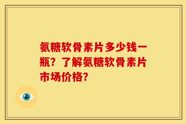 氨糖软骨素片多少钱一瓶？了解氨糖软骨素片市场价格？