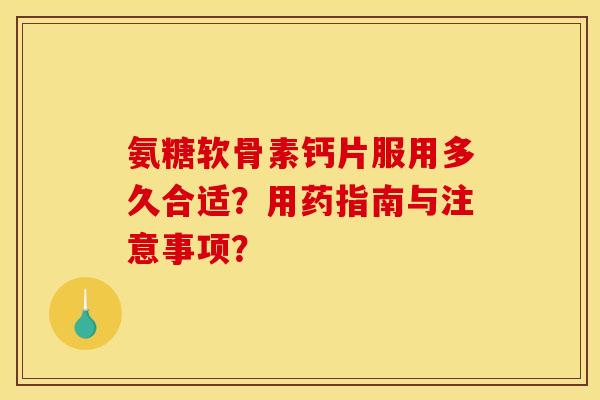 氨糖软骨素钙片服用多久合适？用药指南与注意事项？