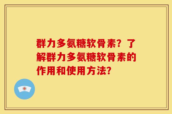 群力多氨糖软骨素？了解群力多氨糖软骨素的作用和使用方法？-第1张图片-关节骑士