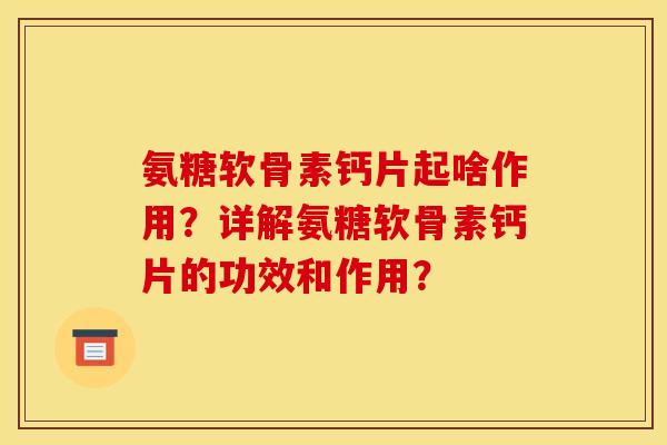 氨糖软骨素钙片起啥作用？详解氨糖软骨素钙片的功效和作用？