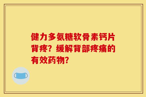 健力多氨糖软骨素钙片背疼？缓解背部疼痛的有效药物？