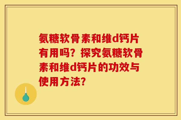 氨糖软骨素和维d钙片有用吗？探究氨糖软骨素和维d钙片的功效与使用方法？