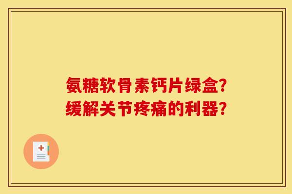 氨糖软骨素钙片绿盒？缓解关节疼痛的利器？