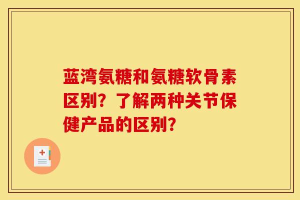 蓝湾氨糖和氨糖软骨素区别？了解两种关节保健产品的区别？-第1张图片-关节骑士